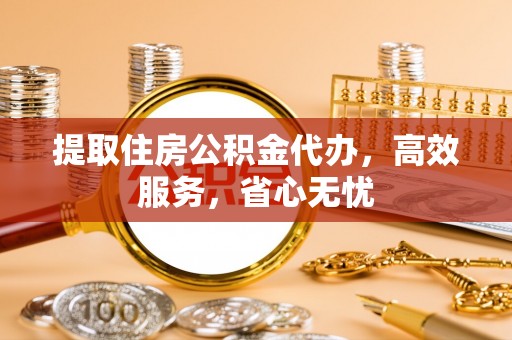 仁和提取住房公积金代办，高效服务，省心无忧