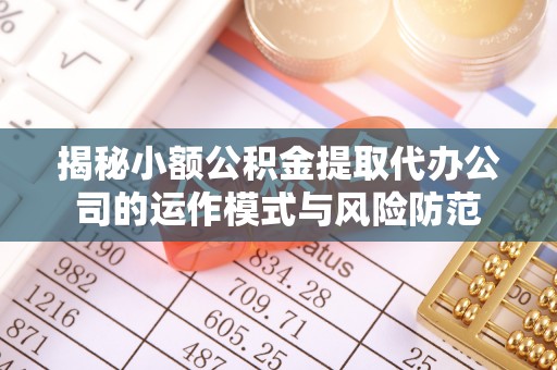 仁和揭秘小额公积金提取代办公司的运作模式与风险防范