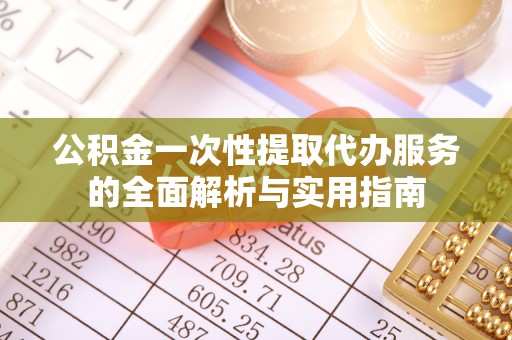 仁和公积金一次性提取代办服务的全面解析与实用指南