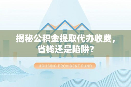 仁和揭秘公积金提取代办收费，省钱还是陷阱？