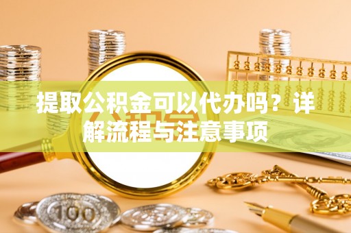 仁和提取公积金可以代办吗？详解流程与注意事项