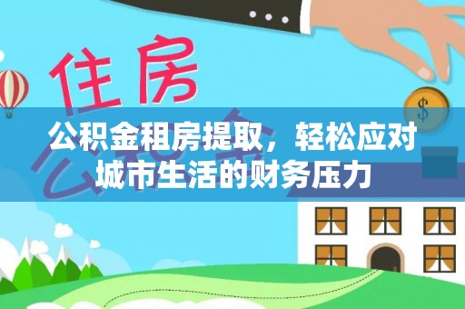 仁和公积金租房提取，轻松应对城市生活的财务压力