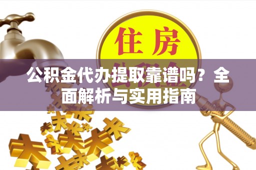 仁和公积金代办提取靠谱吗？全面解析与实用指南