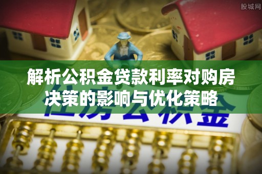 仁和解析公积金贷款利率对购房决策的影响与优化策略