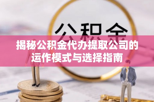仁和揭秘公积金代办提取公司的运作模式与选择指南