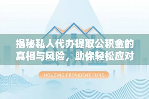 仁和揭秘私人代办提取公积金的真相与风险，助你轻松应对资金难题