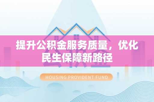 仁和提升公积金服务质量，优化民生保障新路径