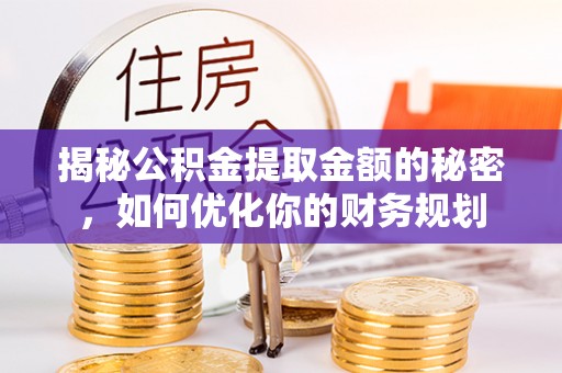 仁和揭秘公积金提取金额的秘密，如何优化你的财务规划