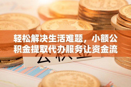 仁和轻松解决生活难题，小额公积金提取代办服务让资金流动更便捷