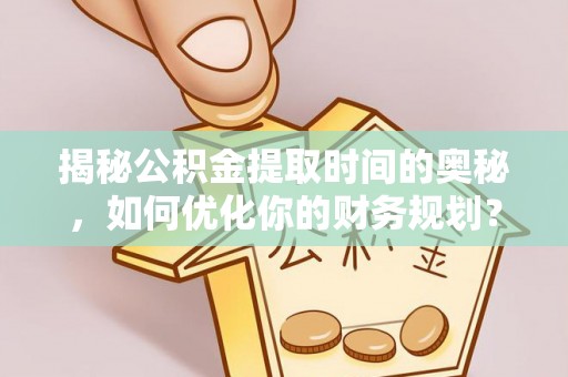 仁和揭秘公积金提取时间的奥秘，如何优化你的财务规划？