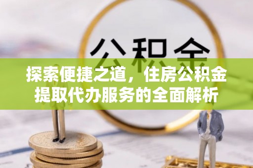仁和探索便捷之道，住房公积金提取代办服务的全面解析
