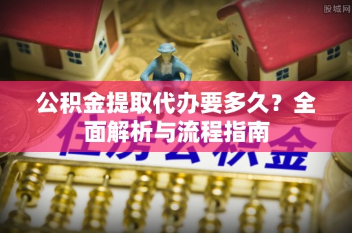 仁和公积金提取代办要多久？全面解析与流程指南