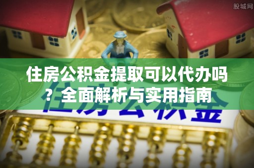 仁和住房公积金提取可以代办吗？全面解析与实用指南