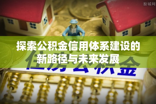 仁和探索公积金信用体系建设的新路径与未来发展