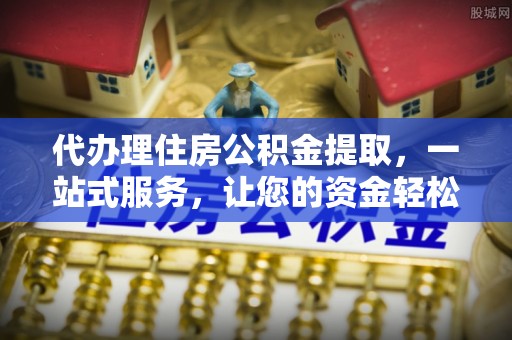 仁和代办理住房公积金提取，一站式服务，让您的资金轻松到账