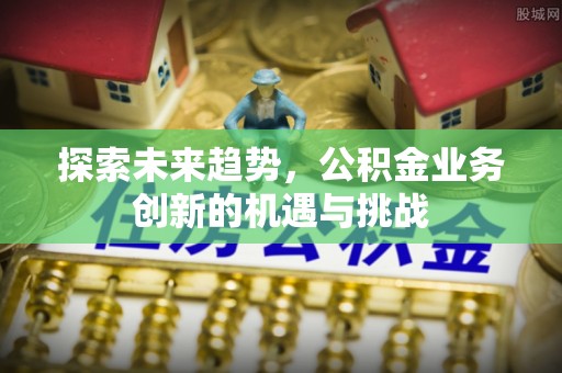 仁和探索未来趋势，公积金业务创新的机遇与挑战