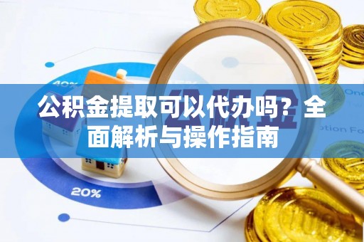 仁和公积金提取可以代办吗？全面解析与操作指南