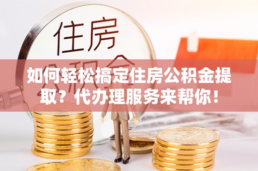 仁和如何轻松搞定住房公积金提取？代办理服务来帮你！