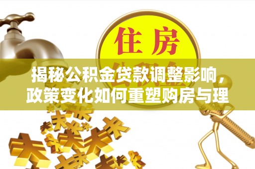 仁和揭秘公积金贷款调整影响，政策变化如何重塑购房与理财规划