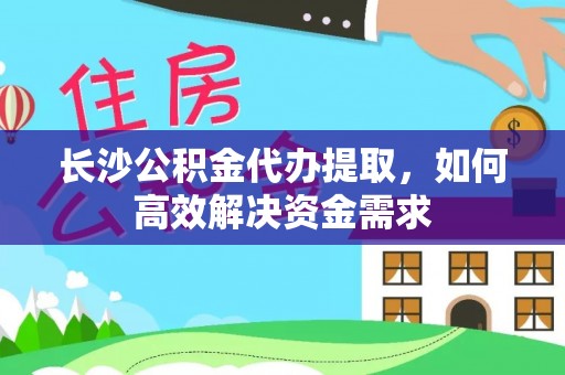 仁和长沙公积金代办提取，如何高效解决资金需求