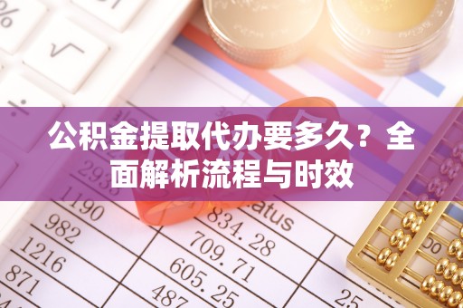 仁和公积金提取代办要多久？全面解析流程与时效