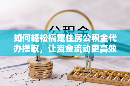 仁和如何轻松搞定住房公积金代办提取，让资金流动更高效