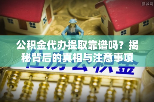 仁和公积金代办提取靠谱吗？揭秘背后的真相与注意事项