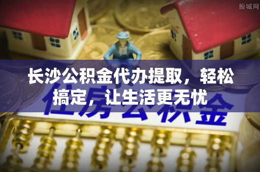 仁和长沙公积金代办提取，轻松搞定，让生活更无忧