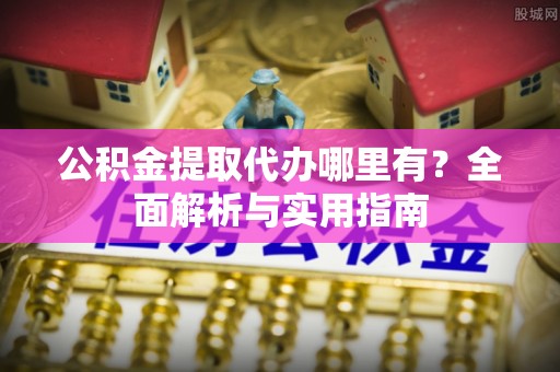 仁和公积金提取代办哪里有？全面解析与实用指南