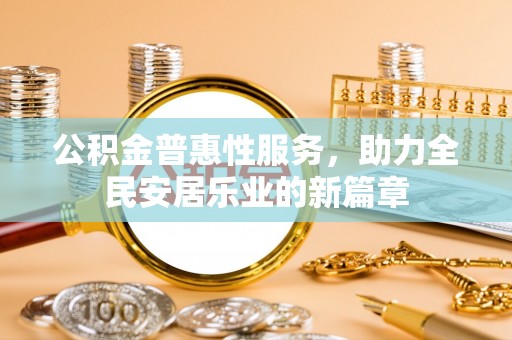 仁和公积金普惠性服务，助力全民安居乐业的新篇章