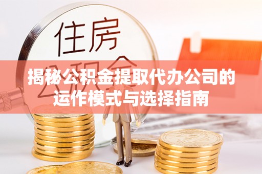 仁和揭秘公积金提取代办公司的运作模式与选择指南