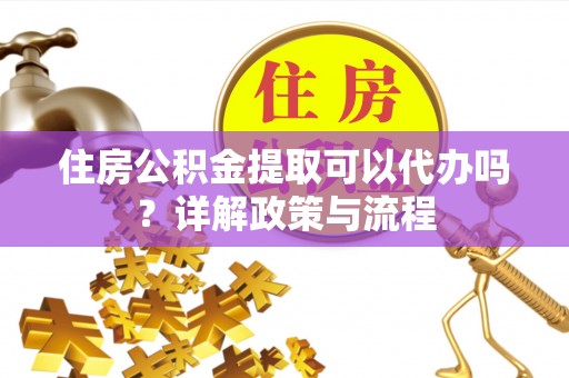 仁和住房公积金提取可以代办吗？详解政策与流程