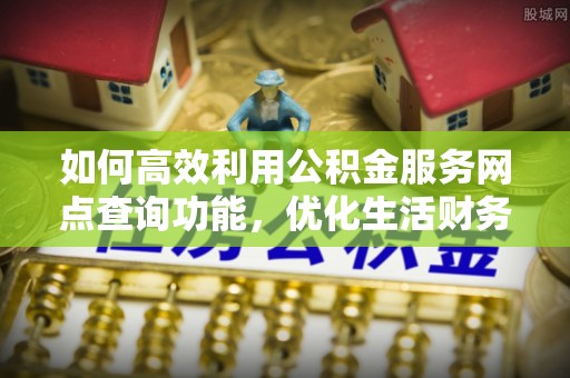 仁和如何高效利用公积金服务网点查询功能，优化生活财务管理