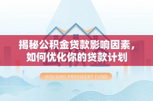 仁和揭秘公积金贷款影响因素，如何优化你的贷款计划