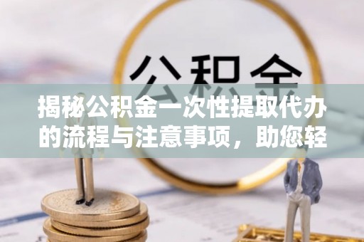 仁和揭秘公积金一次性提取代办的流程与注意事项，助您轻松搞定财务规划