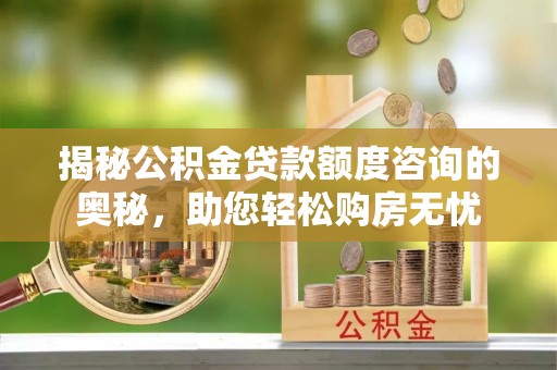 仁和揭秘公积金贷款额度咨询的奥秘，助您轻松购房无忧