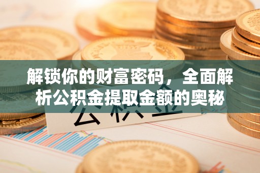 仁和解锁你的财富密码，全面解析公积金提取金额的奥秘