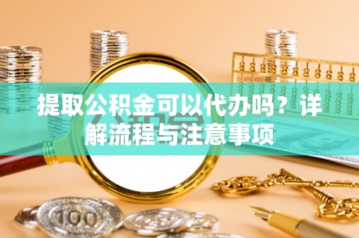 仁和提取公积金可以代办吗？详解流程与注意事项