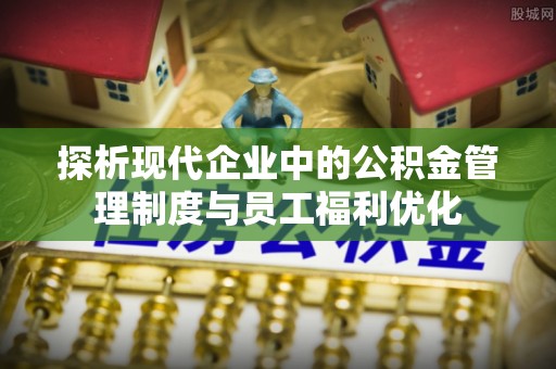 仁和探析现代企业中的公积金管理制度与员工福利优化
