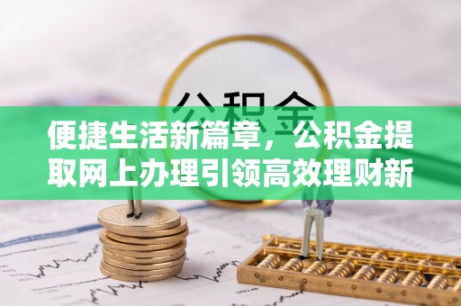 仁和便捷生活新篇章，公积金提取网上办理引领高效理财新趋势