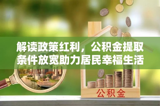 仁和解读政策红利，公积金提取条件放宽助力居民幸福生活