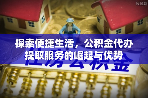 仁和探索便捷生活，公积金代办提取服务的崛起与优势