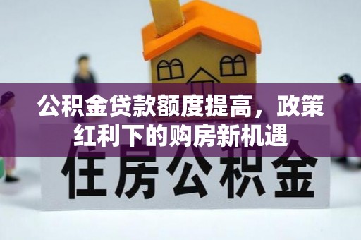 仁和公积金贷款额度提高，政策红利下的购房新机遇