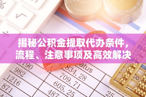仁和揭秘公积金提取代办条件，流程、注意事项及高效解决方案