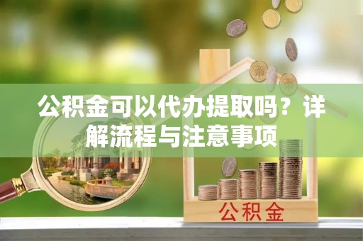 仁和公积金可以代办提取吗？详解流程与注意事项