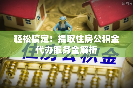 仁和轻松搞定！提取住房公积金代办服务全解析