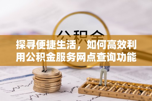 仁和探寻便捷生活，如何高效利用公积金服务网点查询功能