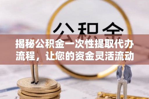 仁和揭秘公积金一次性提取代办流程，让您的资金灵活流动