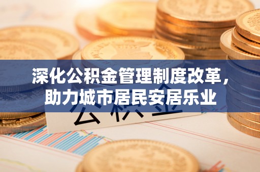 仁和深化公积金管理制度改革，助力城市居民安居乐业