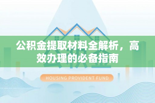 仁和公积金提取材料全解析，高效办理的必备指南